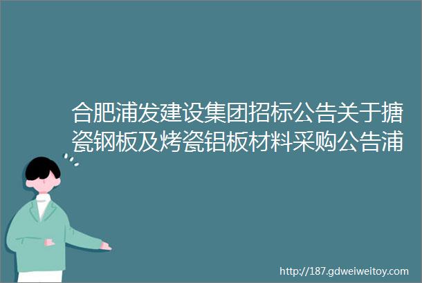 合肥浦发建设集团招标公告关于搪瓷钢板及烤瓷铝板材料采购公告浦集招字2021003